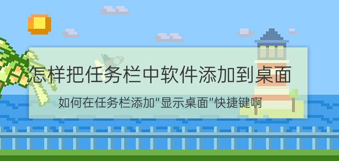 怎样把任务栏中软件添加到桌面 如何在任务栏添加“显示桌面”快捷键啊？